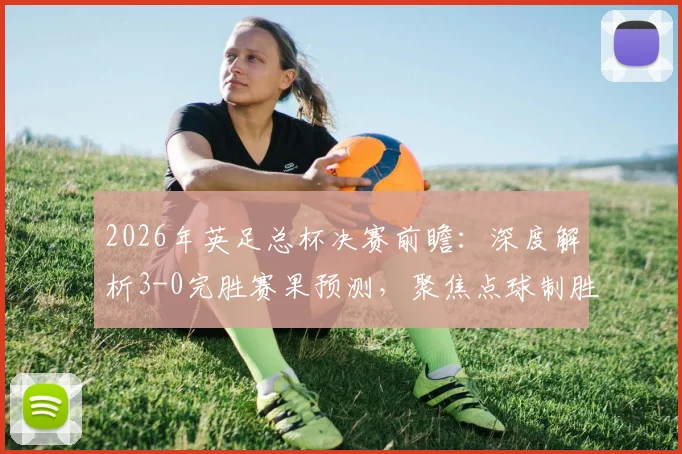 2026年英足总杯决赛前瞻：深度解析3-0完胜赛果预测，聚焦点球制胜关键（内含2点球情景分析）