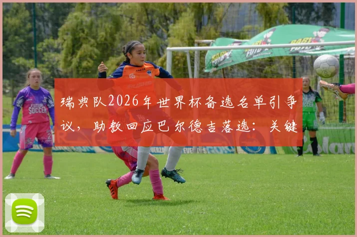 瑞典队2026年世界杯备选名单引争议，助教回应巴尔德吉落选：关键在于球员的备战状态与即战力分析