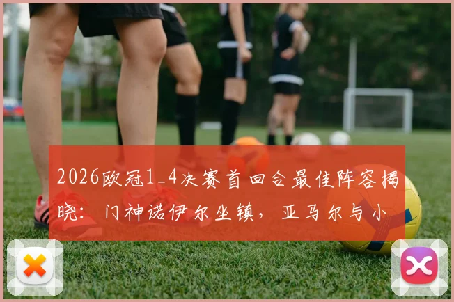 2026欧冠1_4决赛首回合最佳阵容揭晓：门神诺伊尔坐镇，亚马尔与小蜘蛛领衔攻击线，附全场关键数据解读