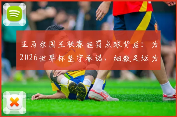 亚马尔国王联赛拒罚点球背后：为2026世界杯坚守承诺，细数足坛为大赛留力的特殊案例