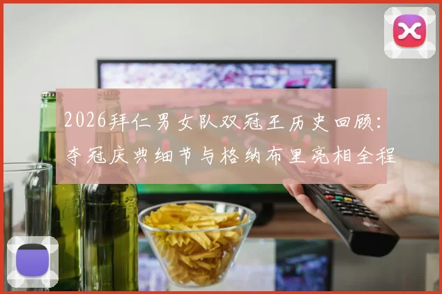 2026拜仁男女队双冠王历史回顾：夺冠庆典细节与格纳布里亮相全程解析
