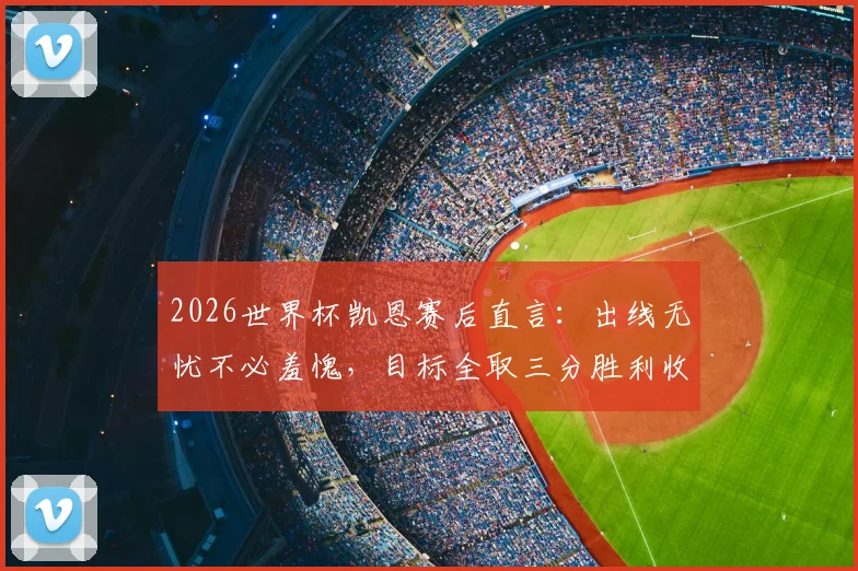 2026世界杯凯恩赛后直言：出线无忧不必羞愧，目标全取三分胜利收尾