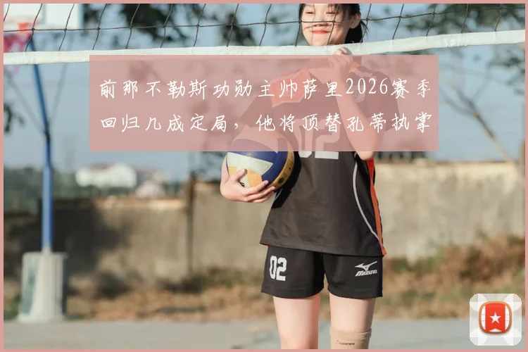 前那不勒斯功勋主帅萨里2026赛季回归几成定局，他将顶替孔蒂执掌帅印，协议谈判进入最后阶段