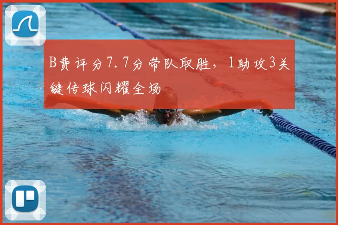 B费评分7.7分带队取胜，1助攻3关键传球闪耀全场