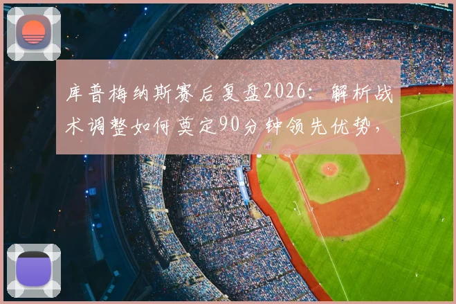 库普梅纳斯赛后复盘2026：解析战术调整如何奠定90分钟领先优势，比赛关键解读
