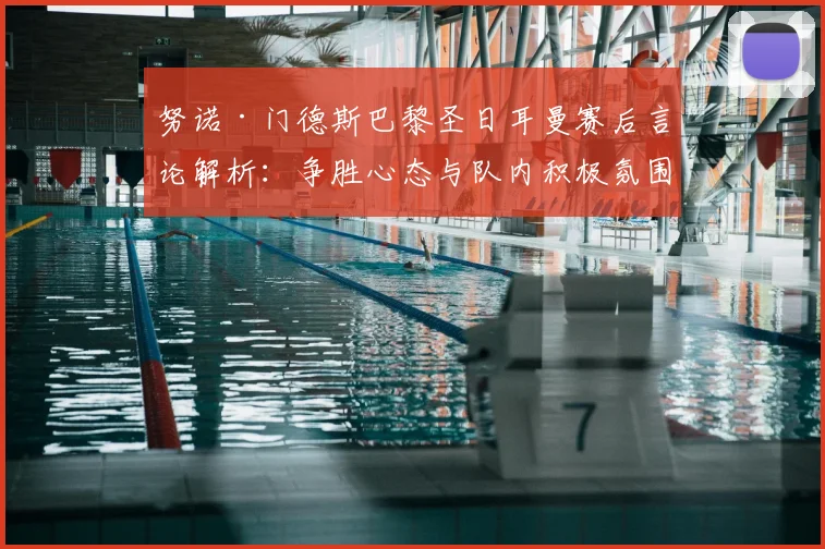 努诺·门德斯巴黎圣日耳曼赛后言论解析：争胜心态与队内积极氛围对2026赛季出线前景影响