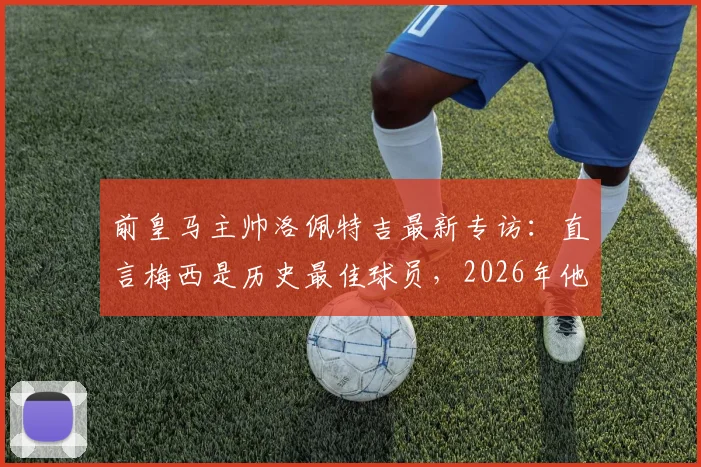 前皇马主帅洛佩特吉最新专访：直言梅西是历史最佳球员，2026年他仍能左右战局