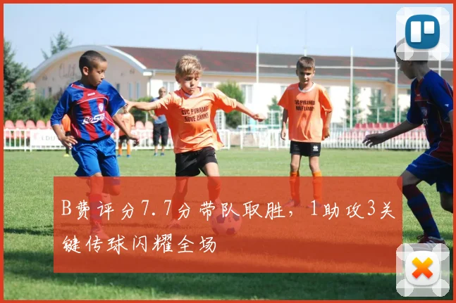 B费评分7.7分带队取胜,1助攻3关键传球闪耀全场