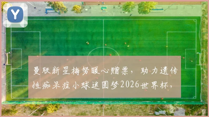 曼联新星梅努暖心赠票,助力遗传性痴呆症小球迷圆梦2026世界杯,事件全回顾与体育关怀特殊群体实用指南