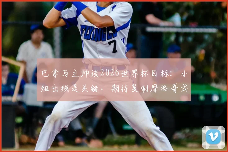 巴拿马主帅谈2026世界杯目标:小组出线是关键,期待复制摩洛哥式奇迹