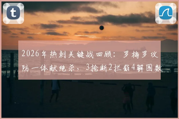 2026年热刺关键战回顾：罗梅罗攻防一体献绝杀，3抢断2拦截4解围数据详解