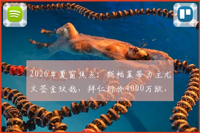 2026年夏窗焦点：斯帕莱蒂力主尤文签金玟哉，拜仁标价4000万欧，转会拉锯战最新跟踪