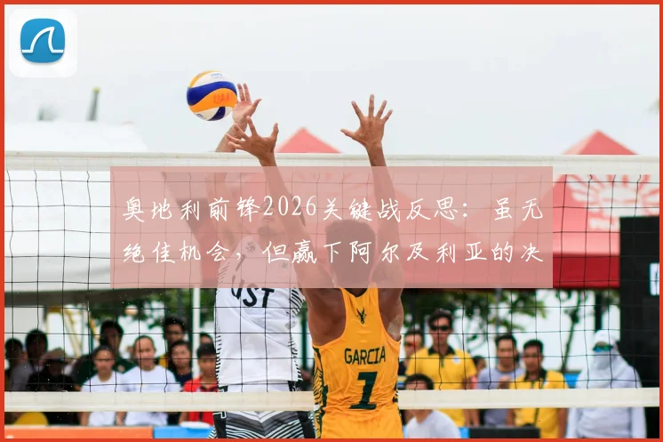 奥地利前锋2026关键战反思：虽无绝佳机会，但赢下阿尔及利亚的决心不动摇