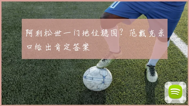 阿利松世一门地位稳固？范戴克亲口给出肯定答案
