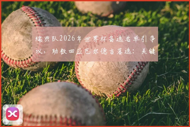 瑞典队2026年世界杯备选名单引争议，助教回应巴尔德吉落选：关键在于球员的备战状态与即战力分析