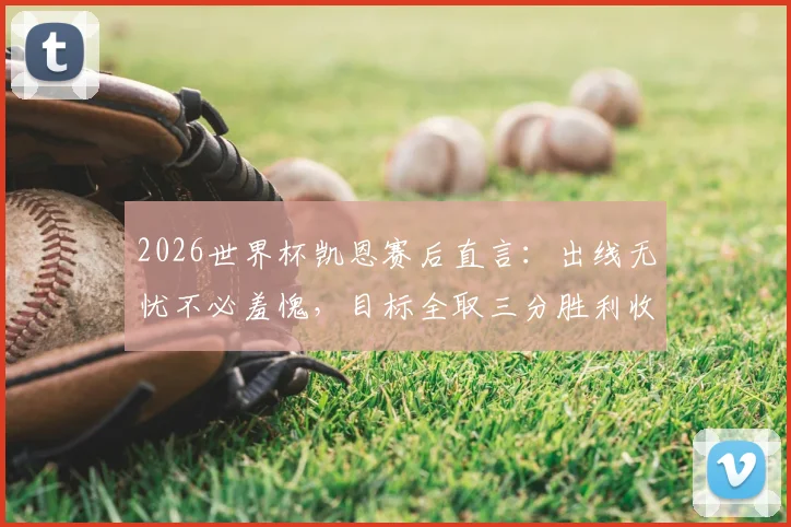 2026世界杯凯恩赛后直言：出线无忧不必羞愧，目标全取三分胜利收尾