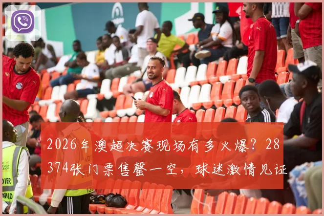2026年澳超决赛现场有多火爆？28374张门票售罄一空，球迷激情见证冠军诞生