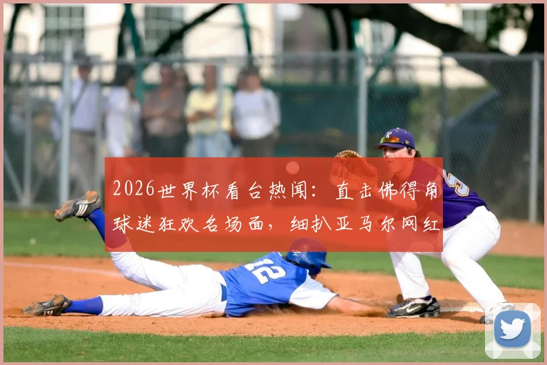 2026世界杯看台热闻:直击佛得角球迷狂欢名场面,细扒亚马尔网红女友看台助威细节